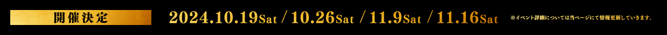 開催決定 2024.10.19 Sat / 10.26 Sat / 11.9 Sat / 11.16 Sat ※イベント詳細については当ページにて情報更新していきます。